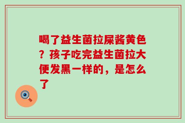 喝了益生菌拉屎酱黄色？孩子吃完益生菌拉大便发黑一样的，是怎么了