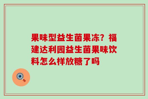 果味型益生菌果冻?福建达利园益生菌果味饮料怎么样放糖了吗 果味型益生菌果冻?福建达利园益生菌果味饮料怎么样放糖了吗
