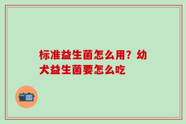 标准益生菌怎么用?幼犬益生菌要怎么吃 标准益生菌怎么用?幼犬益生菌要怎么吃