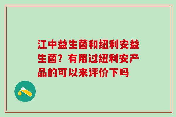 江中益生菌和纽利安益生菌？有用过纽利安产品的可以来评价下吗