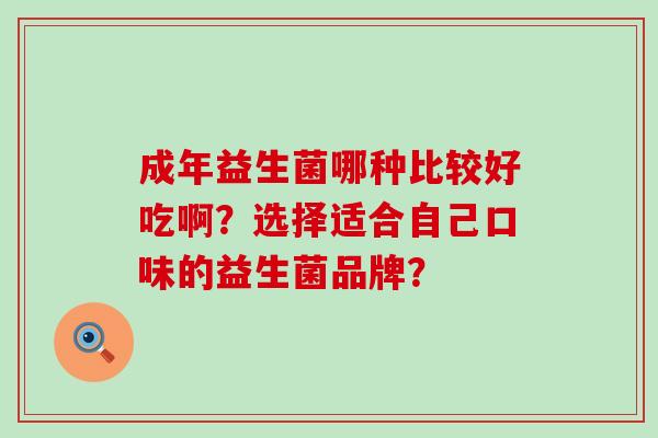 成年益生菌哪种比较好吃啊?选择适合自己口味的益生菌品牌? 成年益生菌哪种比较好吃啊?选择适合自己口味的益生菌品牌?
