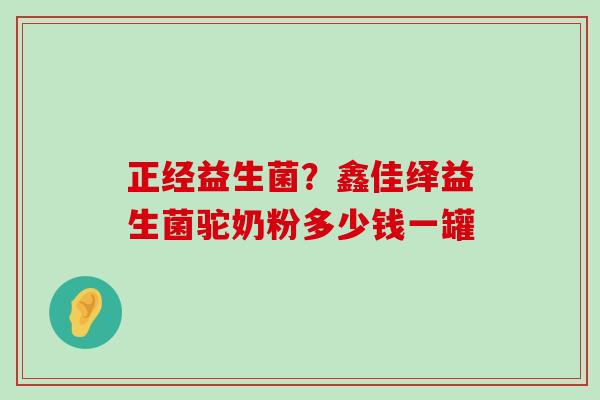 正经益生菌？鑫佳绎益生菌驼奶粉多少钱一罐