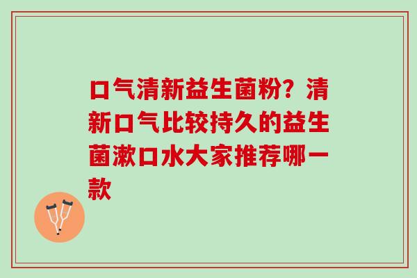 口气清新益生菌粉?清新口气比较持久的益生菌漱口水大家推荐哪一款 口气清新益生菌粉?清新口气比较持久的益生菌漱口水大家推荐哪一款