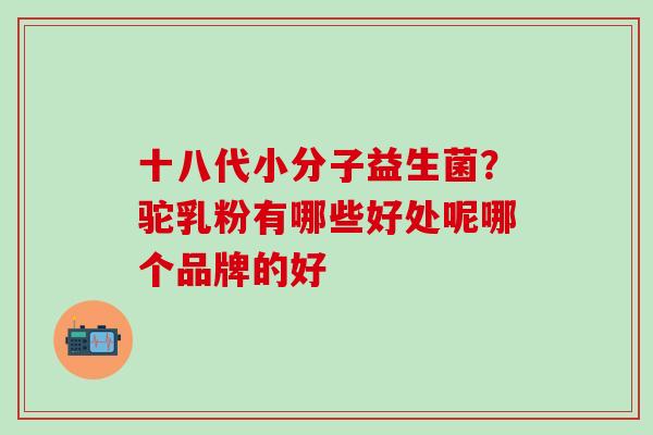 十八代小分子益生菌？驼乳粉有哪些好处呢哪个品牌的好