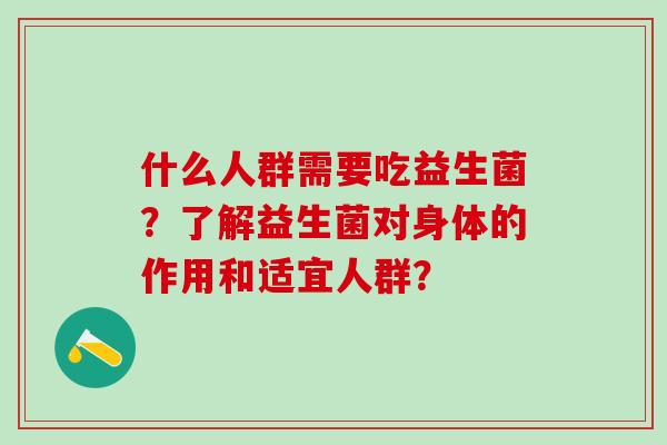 什么人群需要吃益生菌?了解益生菌对身体的作用和适宜人群? 什么人群需要吃益生菌?了解益生菌对身体的作用和适宜人群?