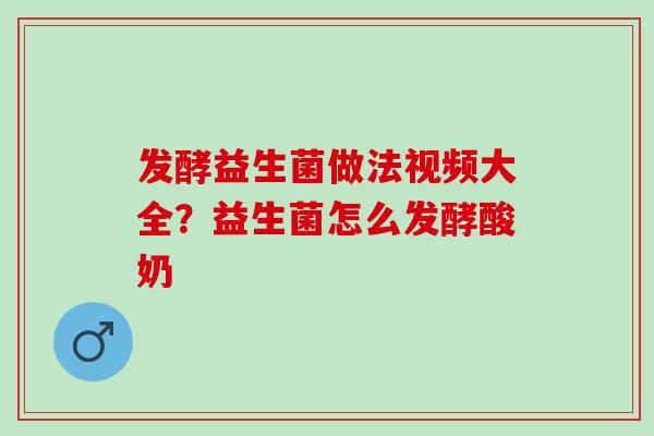 发酵益生菌做法视频大全？益生菌怎么发酵酸奶