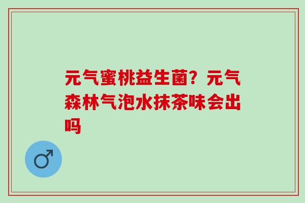元气蜜桃益生菌？元气森林气泡水抹茶味会出吗