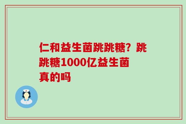 仁和益生菌跳跳糖？跳跳糖1000亿益生菌真的吗