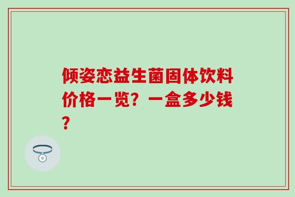 倾姿恋益生菌固体饮料价格一览？一盒多少钱？