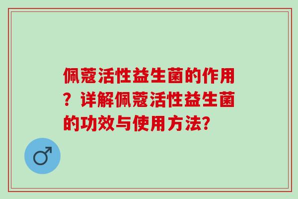 佩蔻活性益生菌的作用？详解佩蔻活性益生菌的功效与使用方法？