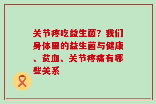 关节疼吃益生菌?我们身体里的益生菌与健康、贫、关节有哪些关系 关节疼吃益生菌?我们身体里的益生菌与健康、贫、关节有哪些关系