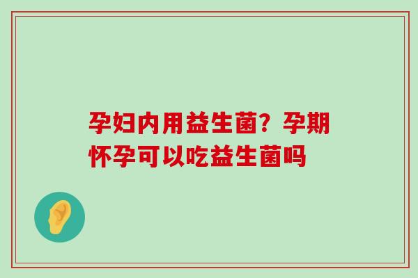 孕妇内用益生菌？孕期怀孕可以吃益生菌吗