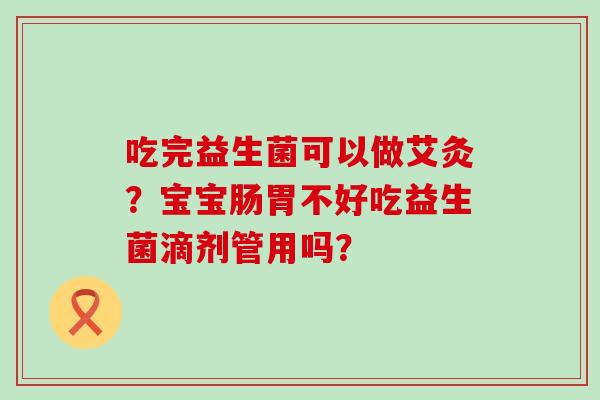 吃完益生菌可以做艾灸?宝宝肠胃不好吃益生菌滴剂管用吗? 吃完益生菌可以做艾灸?宝宝肠胃不好吃益生菌滴剂管用吗?