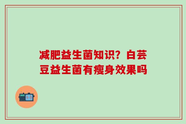 减肥益生菌知识？白芸豆益生菌有瘦身效果吗