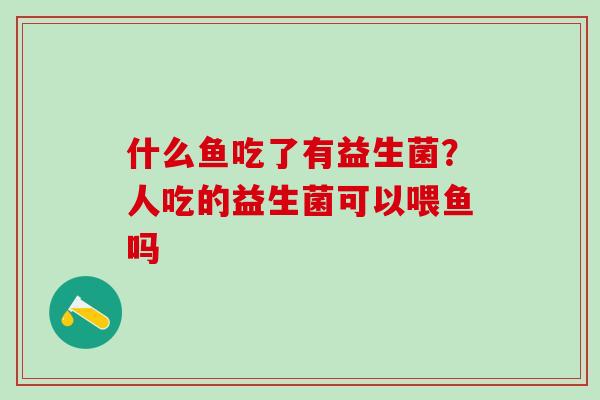 什么鱼吃了有益生菌？人吃的益生菌可以喂鱼吗