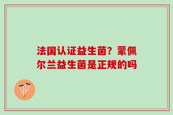 法国认证益生菌？蒙佩尔兰益生菌是正规的吗