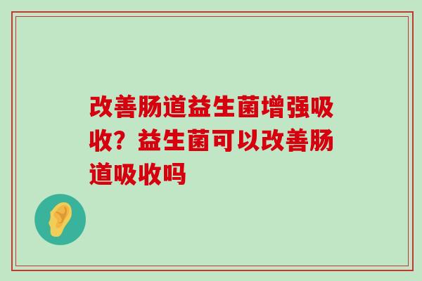改善肠道益生菌增强吸收？益生菌可以改善肠道吸收吗