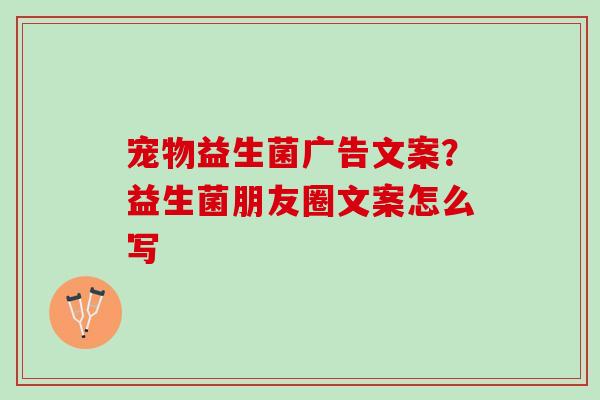 宠物益生菌广告文案？益生菌朋友圈文案怎么写