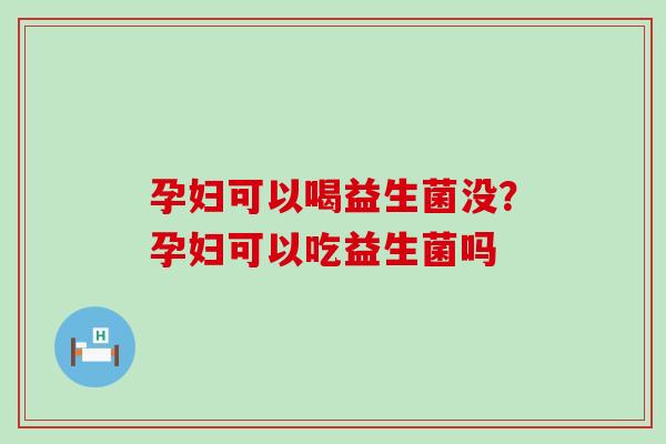 孕妇可以喝益生菌没？孕妇可以吃益生菌吗