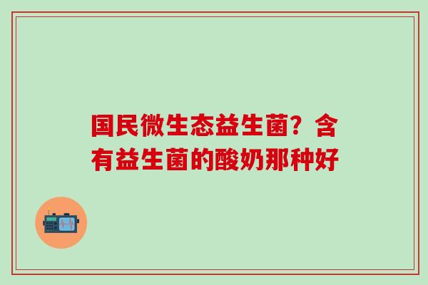 国民微生态益生菌？含有益生菌的酸奶那种好