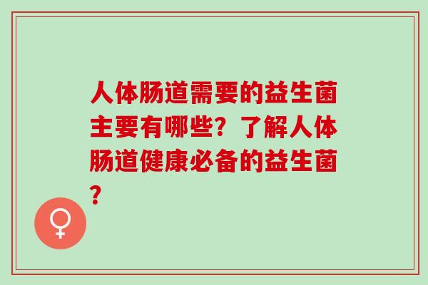 人体肠道需要的益生菌主要有哪些？了解人体肠道健康必备的益生菌？