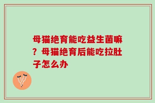 母猫绝育能吃益生菌嘛？母猫绝育后能吃拉肚子怎么办