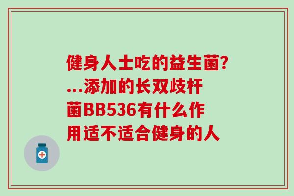 健身人士吃的益生菌？...添加的长双歧杆菌BB536有什么作用适不适合健身的人