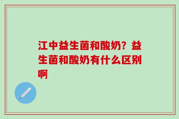 江中益生菌和酸奶?益生菌和酸奶有什么区别啊 江中益生菌和酸奶?益生菌和酸奶有什么区别啊