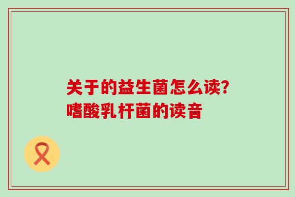 关于的益生菌怎么读？嗜酸乳杆菌的读音
