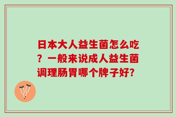 日本大人益生菌怎么吃？一般来说成人益生菌调理肠胃哪个牌子好？