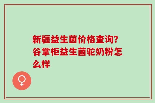 新疆益生菌价格查询？谷掌柜益生菌驼奶粉怎么样