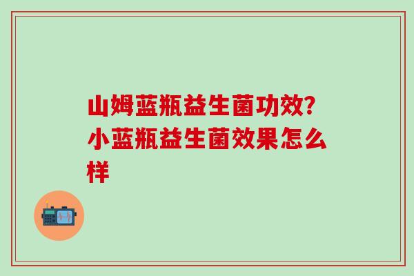 山姆蓝瓶益生菌功效？小蓝瓶益生菌效果怎么样