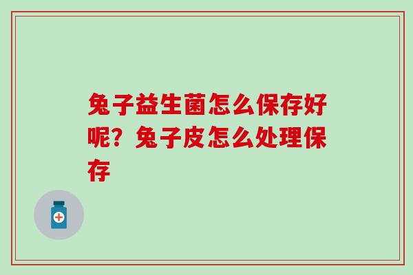 兔子益生菌怎么保存好呢？兔子皮怎么处理保存