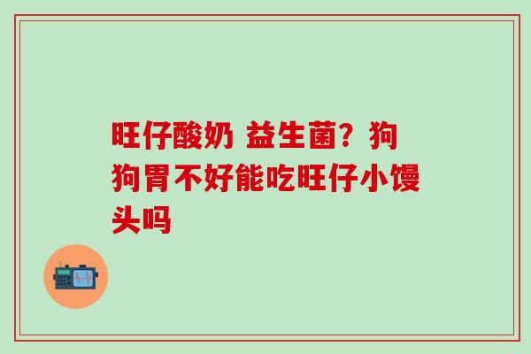 旺仔酸奶 益生菌？狗狗胃不好能吃旺仔小馒头吗