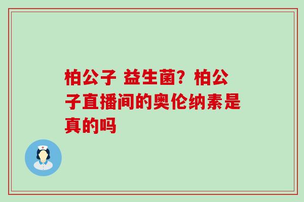 柏公子 益生菌？柏公子直播间的奥伦纳素是真的吗