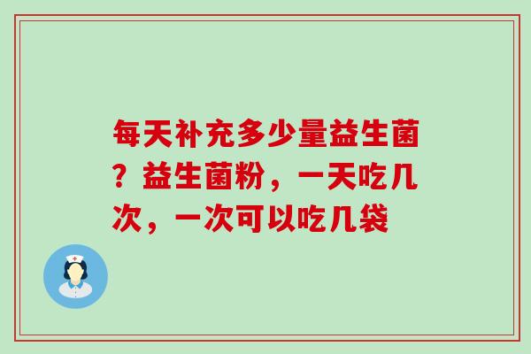 每天补充多少量益生菌？益生菌粉，一天吃几次，一次可以吃几袋