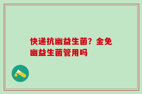 快递抗幽益生菌？金免幽益生菌管用吗