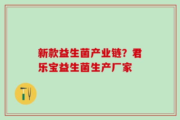 新款益生菌产业链？君乐宝益生菌生产厂家