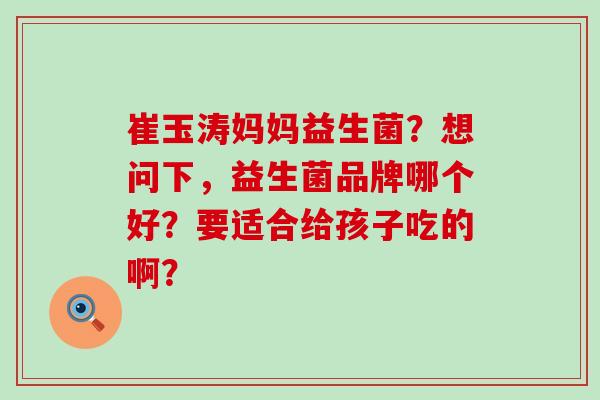 崔玉涛妈妈益生菌？想问下，益生菌品牌哪个好？要适合给孩子吃的啊？