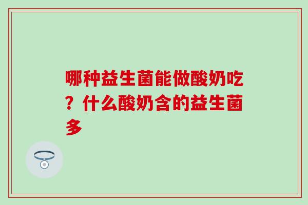 哪种益生菌能做酸奶吃？什么酸奶含的益生菌多