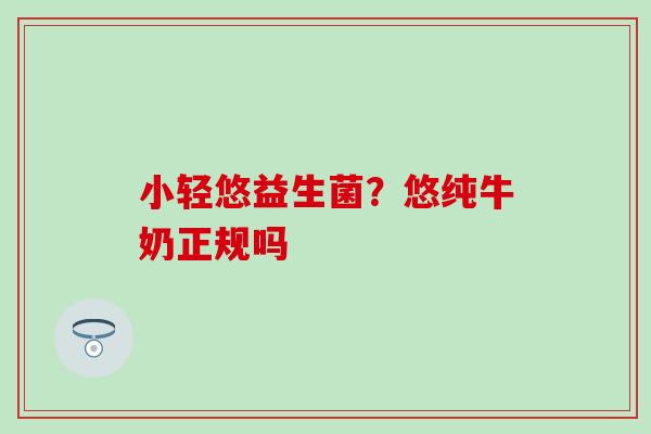 小轻悠益生菌?悠纯牛奶正规吗 小轻悠益生菌?悠纯牛奶正规吗