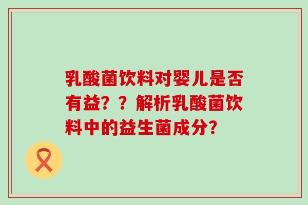 乳酸菌饮料对婴儿是否有益？？解析乳酸菌饮料中的益生菌成分？