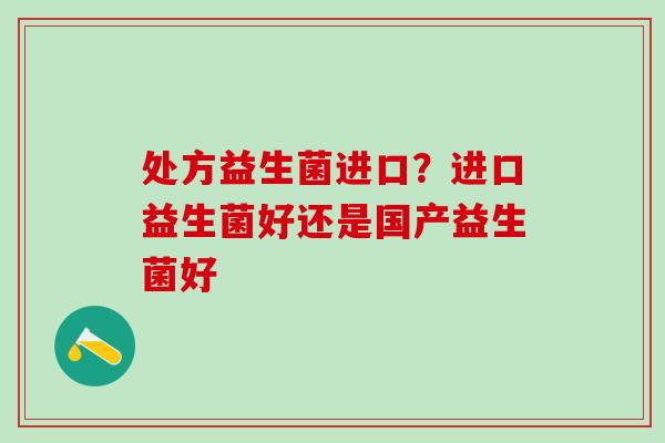 处方益生菌进口？进口益生菌好还是国产益生菌好