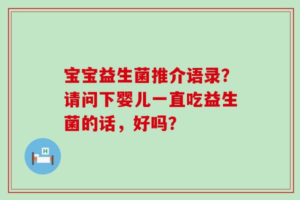 宝宝益生菌推介语录？请问下婴儿一直吃益生菌的话，好吗？