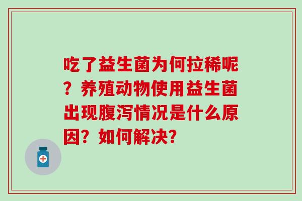吃了益生菌为何拉稀呢?养殖动物使用益生菌出现情况是什么原因?如何解决? 吃了益生菌为何拉稀呢?养殖动物使用益生菌出现情况是什么原因?如何解决?