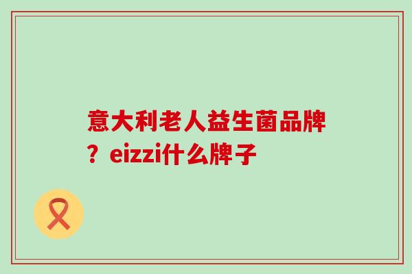 意大利老人益生菌品牌?eizzi什么牌子 意大利老人益生菌品牌?eizzi什么牌子