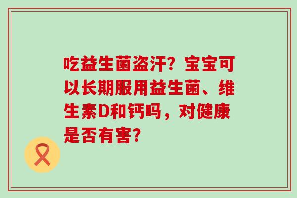 吃益生菌盗汗？宝宝可以长期服用益生菌、维生素D和钙吗，对健康是否有害？