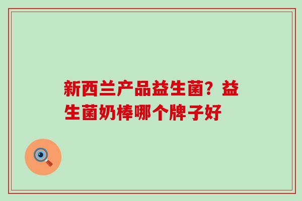 新西兰产品益生菌？益生菌奶棒哪个牌子好