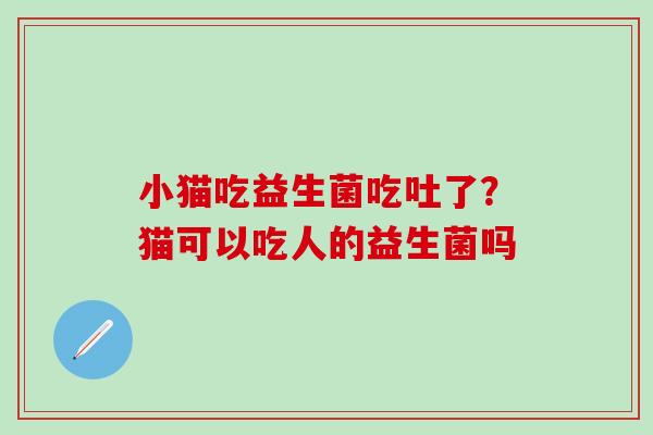 小猫吃益生菌吃吐了？猫可以吃人的益生菌吗