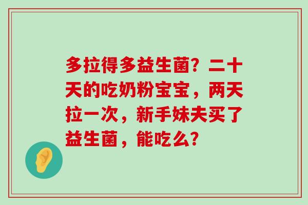 多拉得多益生菌？二十天的吃奶粉宝宝，两天拉一次，新手妹夫买了益生菌，能吃么？